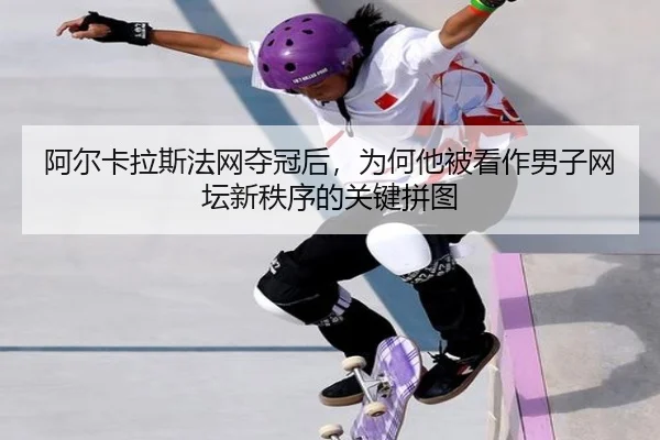 阿尔卡拉斯法网夺冠后，为何他被看作男子网坛新秩序的关键拼图