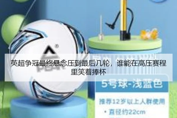 英超争冠最终悬念压到最后几轮，谁能在高压赛程里笑着捧杯