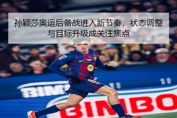 孙颖莎奥运后备战进入新节奏，状态调整与目标升级成关注焦点