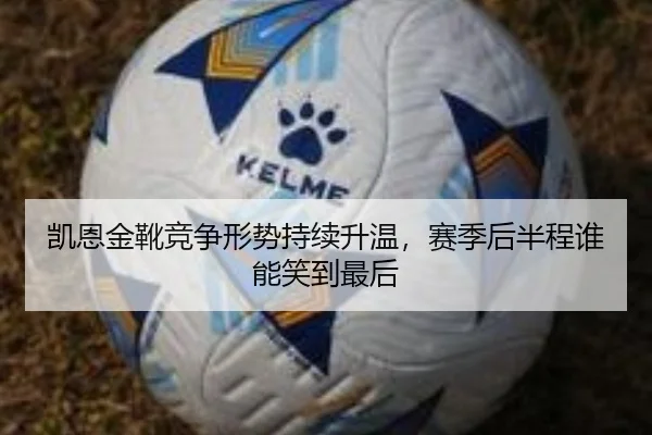 凯恩金靴竞争形势持续升温，赛季后半程谁能笑到最后