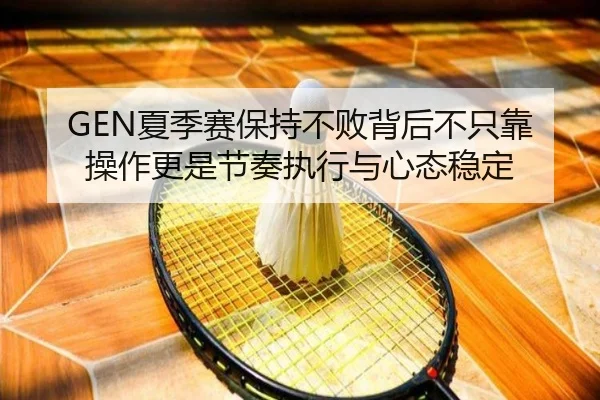 GEN夏季赛保持不败背后不只靠操作更是节奏执行与心态稳定